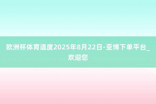欧洲杯体育适度2025年8月22日-亚博下单平台_欢迎您