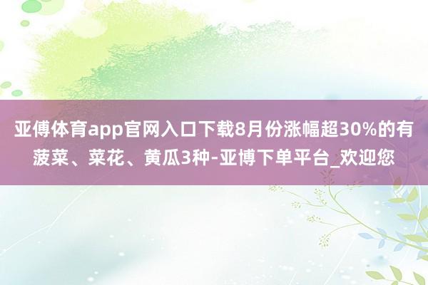 亚傅体育app官网入口下载8月份涨幅超30%的有菠菜、菜花、黄瓜3种-亚博下单平台_欢迎您