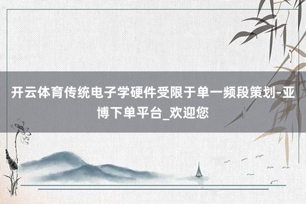 开云体育传统电子学硬件受限于单一频段策划-亚博下单平台_欢迎您