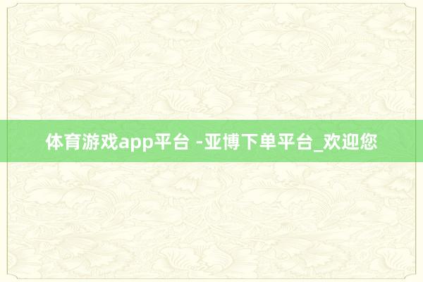 体育游戏app平台 -亚博下单平台_欢迎您