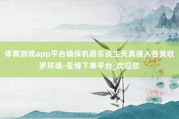 体育游戏app平台确保机器东谈主天真接入各类收罗环境-亚博下单平台_欢迎您