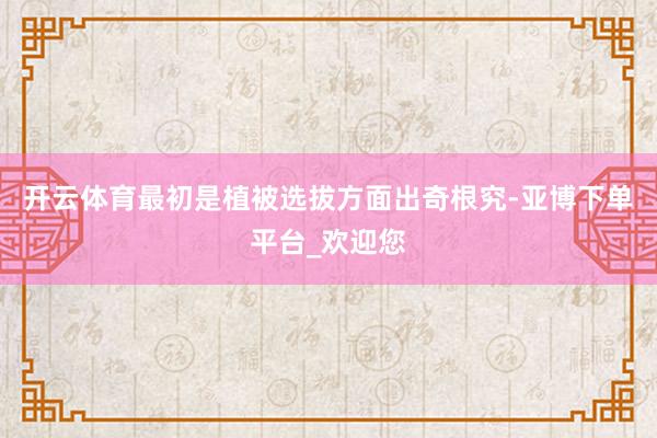 开云体育最初是植被选拔方面出奇根究-亚博下单平台_欢迎您