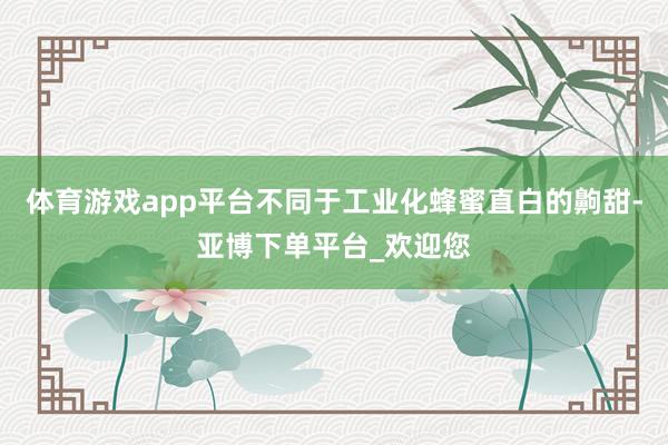 体育游戏app平台不同于工业化蜂蜜直白的齁甜-亚博下单平台_欢迎您