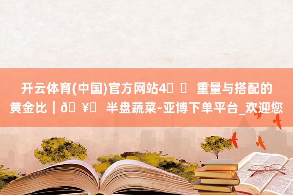 开云体育(中国)官方网站4️⃣ 重量与搭配的黄金比｜🥗 半盘蔬菜-亚博下单平台_欢迎您