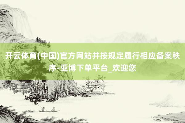 开云体育(中国)官方网站并按规定履行相应备案秩序-亚博下单平台_欢迎您