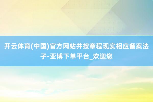 开云体育(中国)官方网站并按章程现实相应备案法子-亚博下单平台_欢迎您
