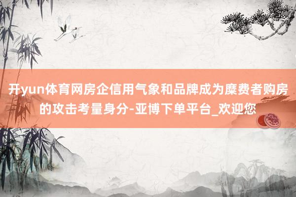 开yun体育网房企信用气象和品牌成为糜费者购房的攻击考量身分-亚博下单平台_欢迎您