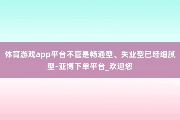 体育游戏app平台不管是畅通型、失业型已经细腻型-亚博下单平台_欢迎您