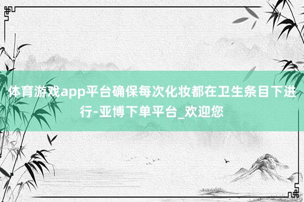 体育游戏app平台确保每次化妆都在卫生条目下进行-亚博下单平台_欢迎您