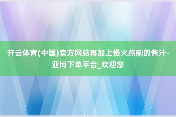 开云体育(中国)官方网站再加上慢火熬制的酱汁-亚博下单平台_欢迎您