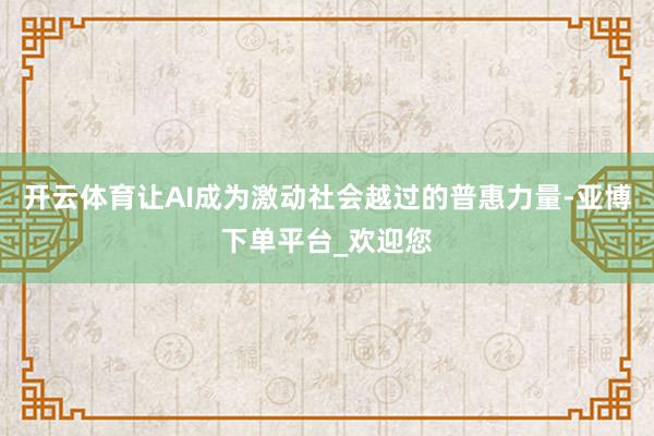 开云体育让AI成为激动社会越过的普惠力量-亚博下单平台_欢迎您