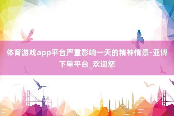 体育游戏app平台严重影响一天的精神情景-亚博下单平台_欢迎您