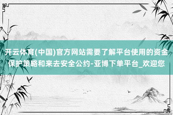 开云体育(中国)官方网站需要了解平台使用的资金保护策略和来去安全公约-亚博下单平台_欢迎您