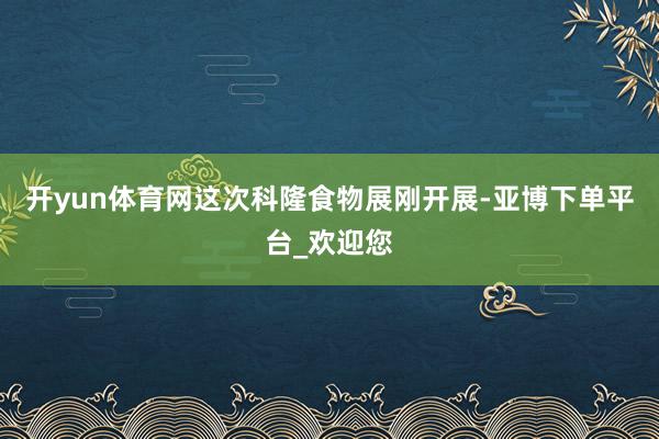 开yun体育网这次科隆食物展刚开展-亚博下单平台_欢迎您