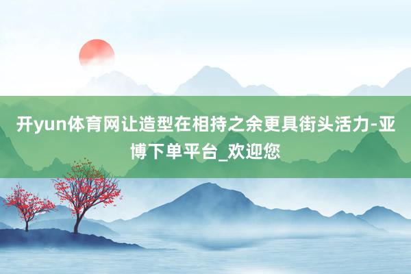开yun体育网让造型在相持之余更具街头活力-亚博下单平台_欢迎您