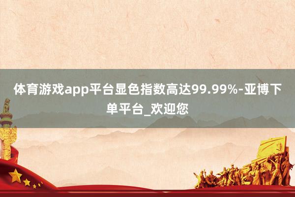 体育游戏app平台显色指数高达99.99%-亚博下单平台_欢迎您