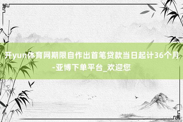 开yun体育网期限自作出首笔贷款当日起计36个月-亚博下单平台_欢迎您