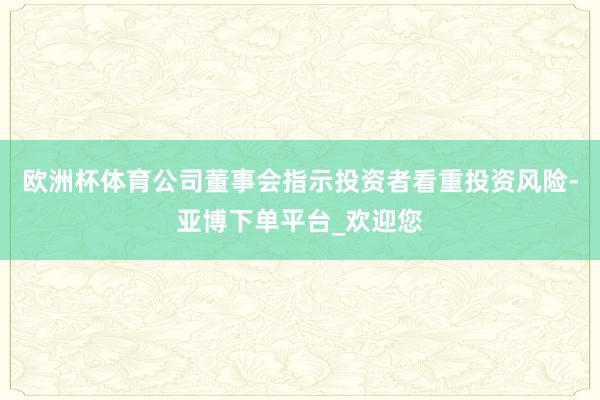 欧洲杯体育公司董事会指示投资者看重投资风险-亚博下单平台_欢迎您