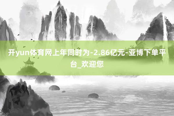 开yun体育网上年同时为-2.86亿元-亚博下单平台_欢迎您