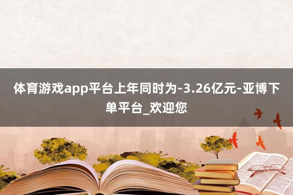 体育游戏app平台上年同时为-3.26亿元-亚博下单平台_欢迎您