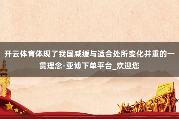 开云体育体现了我国减缓与适合处所变化并重的一贯理念-亚博下单平台_欢迎您