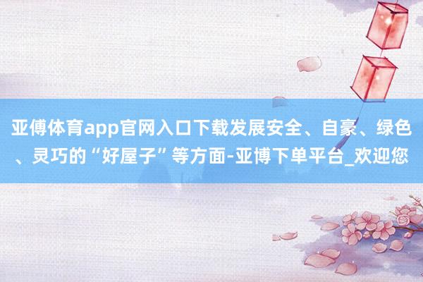 亚傅体育app官网入口下载发展安全、自豪、绿色、灵巧的“好屋子”等方面-亚博下单平台_欢迎您