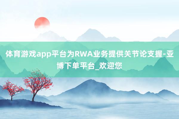 体育游戏app平台为RWA业务提供关节论支握-亚博下单平台_欢迎您