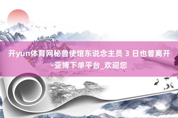 开yun体育网秘鲁使馆东说念主员 3 日也曾离开-亚博下单平台_欢迎您