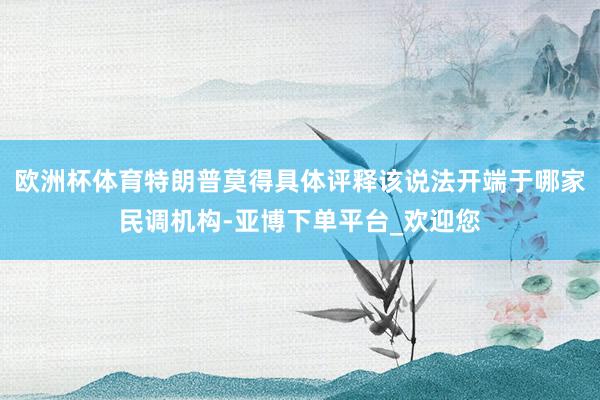 欧洲杯体育特朗普莫得具体评释该说法开端于哪家民调机构-亚博下单平台_欢迎您