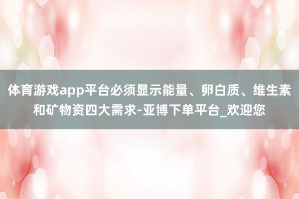 体育游戏app平台必须显示能量、卵白质、维生素和矿物资四大需求-亚博下单平台_欢迎您