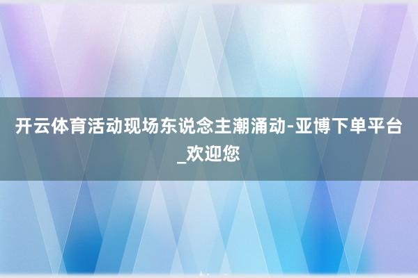 开云体育活动现场东说念主潮涌动-亚博下单平台_欢迎您
