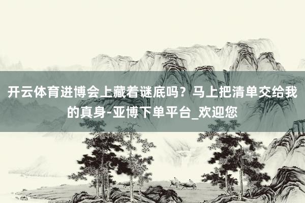 开云体育进博会上藏着谜底吗？马上把清单交给我的真身-亚博下单平台_欢迎您