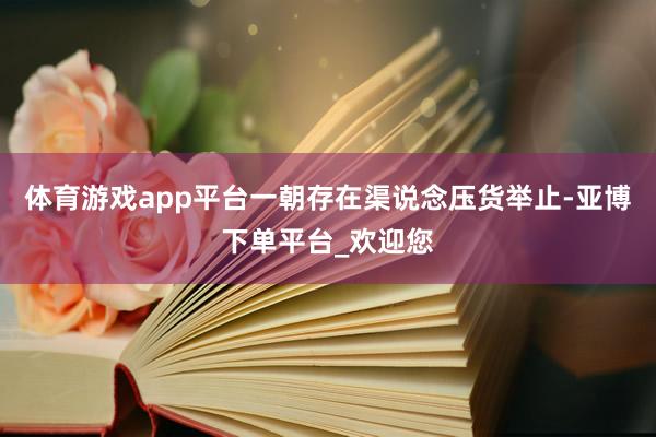 体育游戏app平台一朝存在渠说念压货举止-亚博下单平台_欢迎您