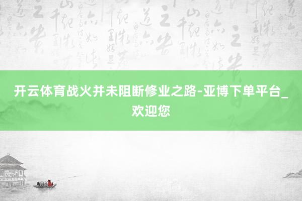 开云体育战火并未阻断修业之路-亚博下单平台_欢迎您