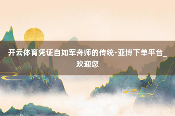 开云体育凭证自如军舟师的传统-亚博下单平台_欢迎您