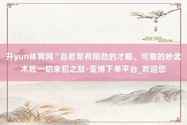 开yun体育网“自若军有刚劲的才略、可靠的妙武术败一切来犯之敌-亚博下单平台_欢迎您