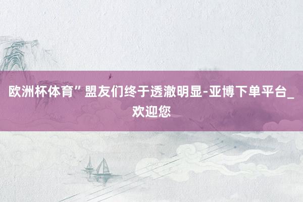 欧洲杯体育”盟友们终于透澈明显-亚博下单平台_欢迎您