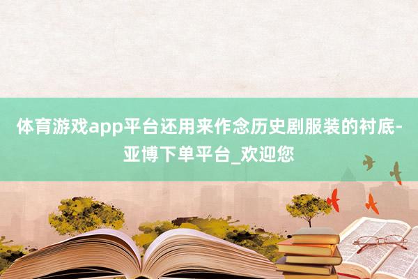 体育游戏app平台还用来作念历史剧服装的衬底-亚博下单平台_欢迎您