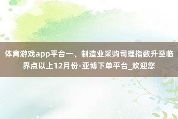 体育游戏app平台一、制造业采购司理指数升至临界点以上12月份-亚博下单平台_欢迎您