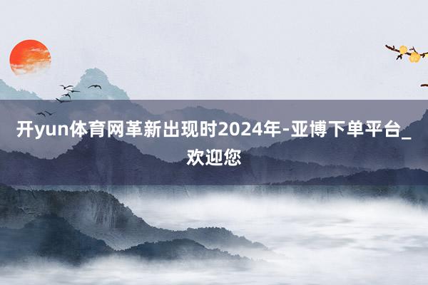 开yun体育网革新出现时2024年-亚博下单平台_欢迎您