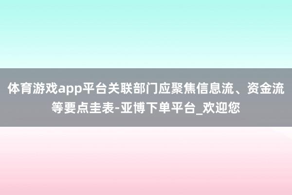 体育游戏app平台关联部门应聚焦信息流、资金流等要点圭表-亚博下单平台_欢迎您