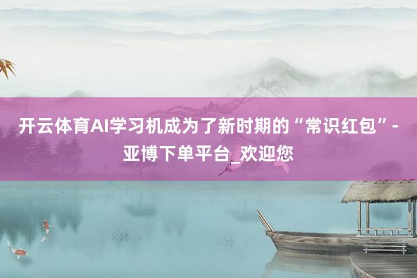 开云体育AI学习机成为了新时期的“常识红包”-亚博下单平台_欢迎您