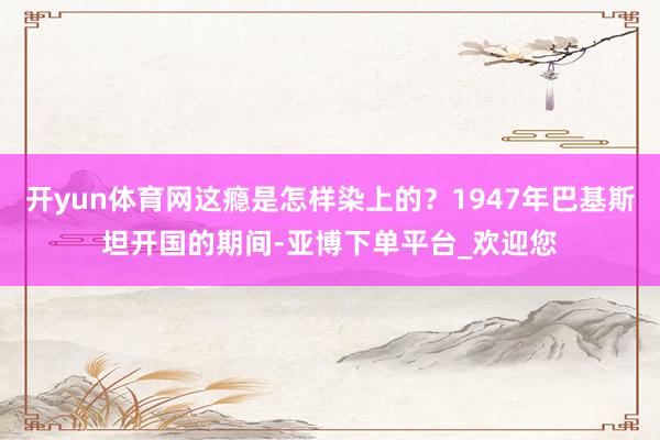 开yun体育网这瘾是怎样染上的？1947年巴基斯坦开国的期间-亚博下单平台_欢迎您