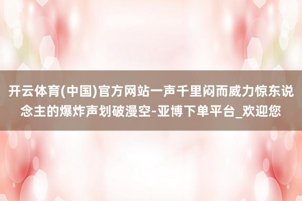 开云体育(中国)官方网站一声千里闷而威力惊东说念主的爆炸声划破漫空-亚博下单平台_欢迎您