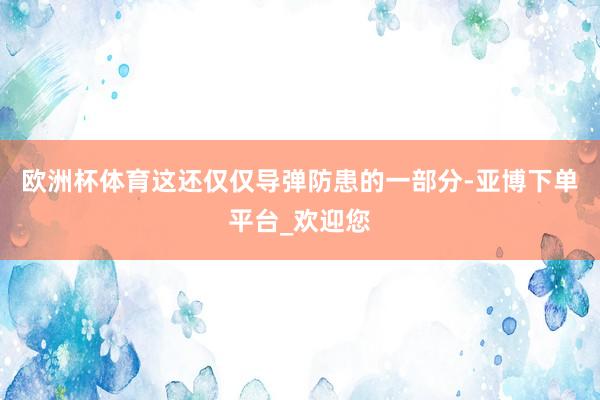 欧洲杯体育这还仅仅导弹防患的一部分-亚博下单平台_欢迎您