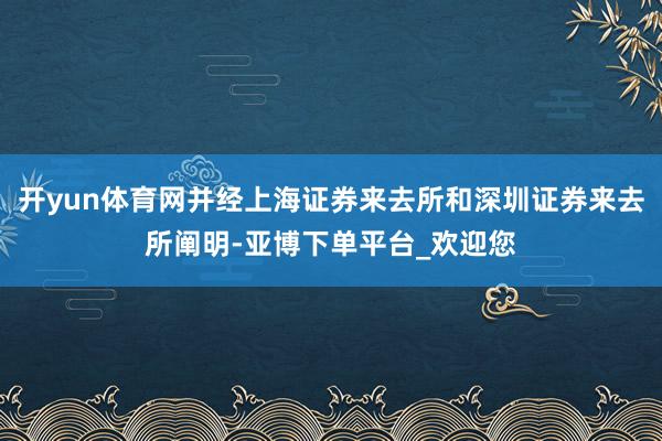 开yun体育网并经上海证券来去所和深圳证券来去所阐明-亚博下单平台_欢迎您
