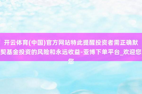 开云体育(中国)官方网站特此提醒投资者需正确默契基金投资的风险和永远收益-亚博下单平台_欢迎您