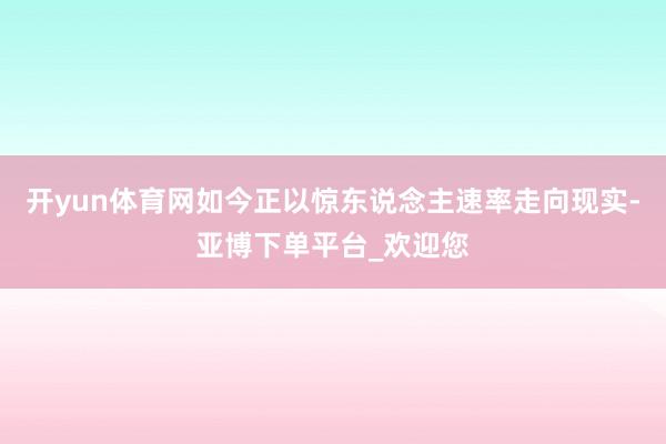 开yun体育网如今正以惊东说念主速率走向现实-亚博下单平台_欢迎您